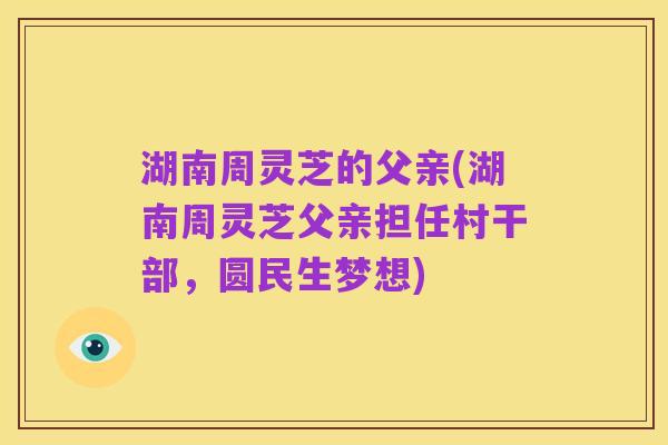 湖南周灵芝的父亲(湖南周灵芝父亲担任村干部，圆民生梦想)