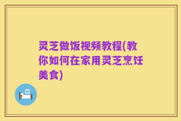 灵芝做饭视频教程(教你如何在家用灵芝烹饪美食)