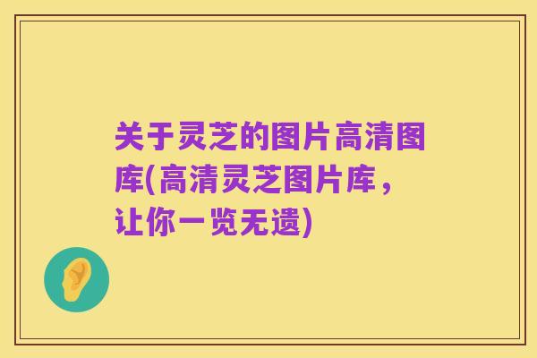 关于灵芝的图片高清图库(高清灵芝图片库,让你一览无遗)