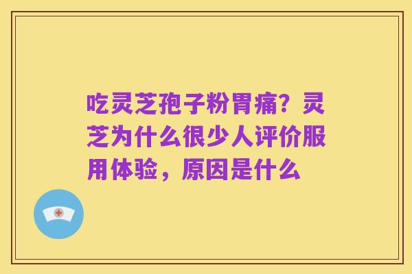 吃灵芝孢子粉胃痛?灵芝为什么很少人评价服用体验,原因是什么