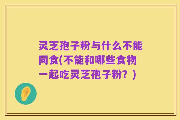 灵芝孢子粉与什么不能同食(不能和哪些食物一起吃灵芝孢子粉？)