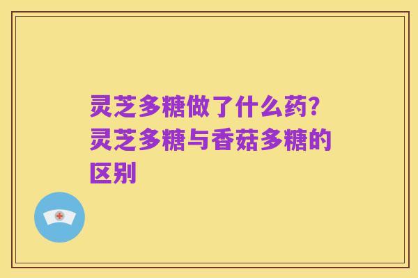 灵芝多糖做了什么药？灵芝多糖与香菇多糖的区别
