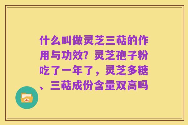 什么叫做灵芝三萜的作用与功效?灵芝孢子粉吃了一年了,灵芝多糖、三萜成份含量双高吗