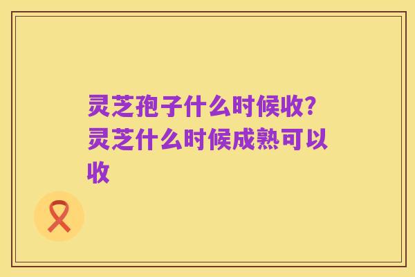 灵芝孢子什么时候收？灵芝什么时候成熟可以收