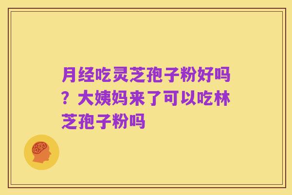 月经吃灵芝孢子粉好吗?大姨妈来了可以吃林芝孢子粉吗