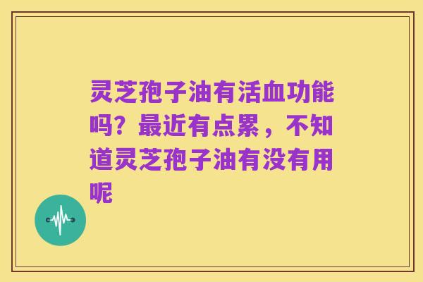 灵芝孢子油有活血功能吗?最近有点累,不知道灵芝孢子油有没有用呢