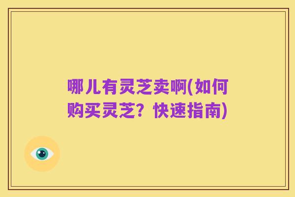 哪儿有灵芝卖啊(如何购买灵芝?快速指南)