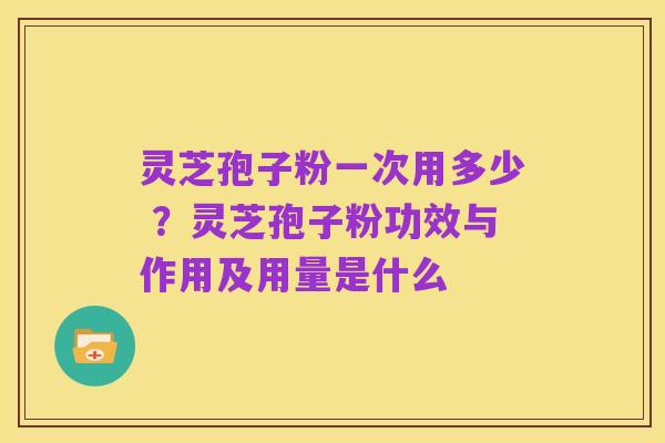 灵芝孢子粉一次用多少 ？灵芝孢子粉功效与作用及用量是什么