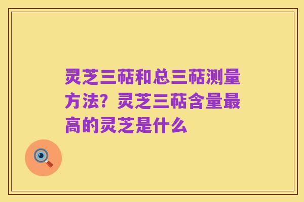 灵芝三萜和总三萜测量方法?灵芝三萜含量最高的灵芝是什么