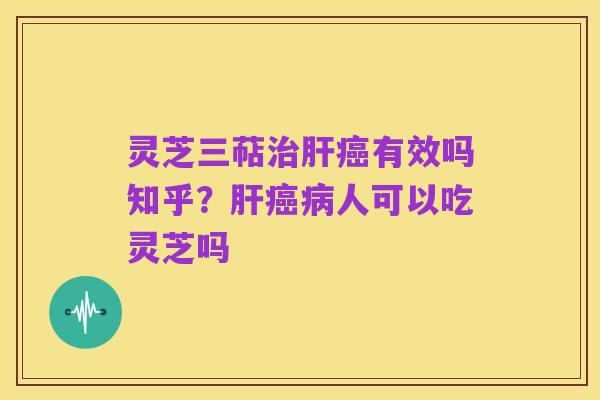 灵芝三萜治肝癌有效吗知乎?肝癌病人可以吃灵芝吗
