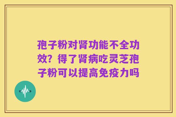 孢子粉对肾功能不全功效?得了肾病吃灵芝孢子粉可以提高免疫力吗