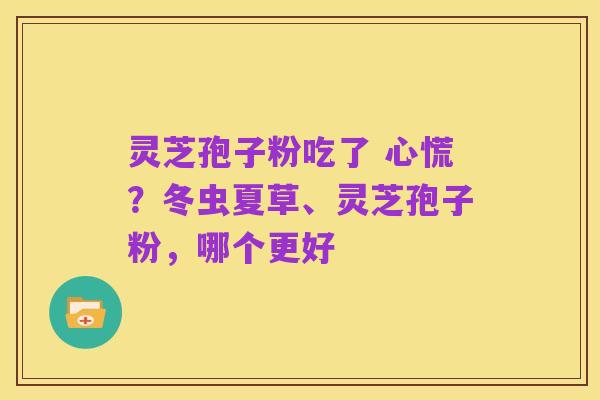 灵芝孢子粉吃了 心慌?冬虫夏草、灵芝孢子粉,哪个更好
