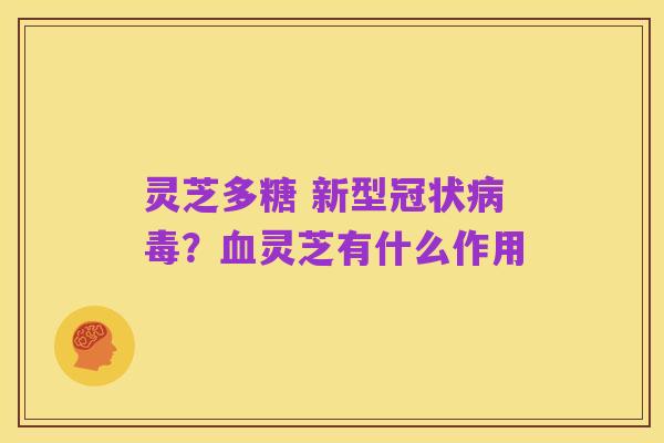 灵芝多糖 新型冠状病毒?血灵芝有什么作用