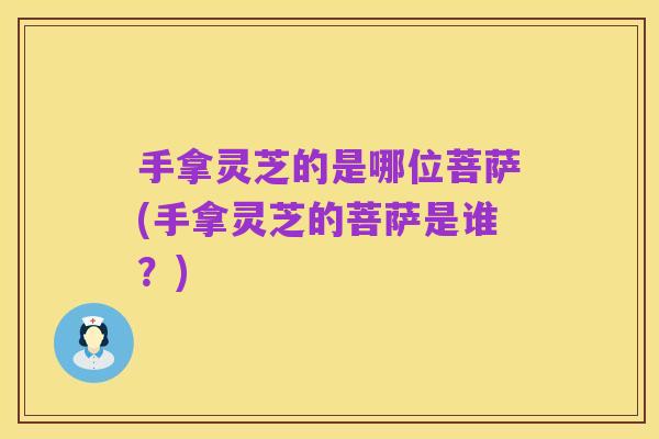 手拿灵芝的是哪位菩萨(手拿灵芝的菩萨是谁?)