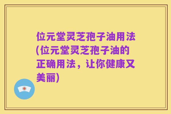 位元堂灵芝孢子油用法(位元堂灵芝孢子油的正确用法,让你健康又美丽)
