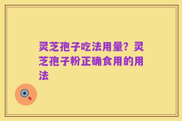 灵芝孢子吃法用量?灵芝孢子粉正确食用的用法