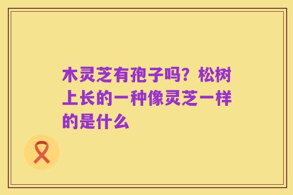 木灵芝有孢子吗？松树上长的一种像灵芝一样的是什么