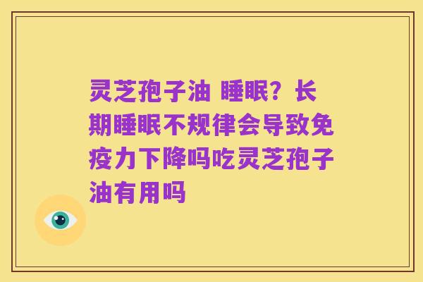 灵芝孢子油 睡眠？长期睡眠不规律会导致免疫力下降吗吃灵芝孢子油有用吗