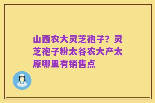 山西农大灵芝孢子？灵芝孢子粉太谷农大产太原哪里有销售点