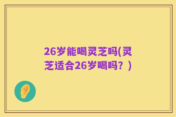 26岁能喝灵芝吗(灵芝适合26岁喝吗？)