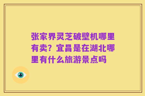 张家界灵芝破壁机哪里有卖?宜昌是在湖北哪里有什么旅游景点吗