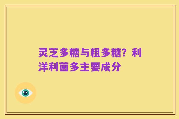 灵芝多糖与粗多糖？利洋利菌多主要成分