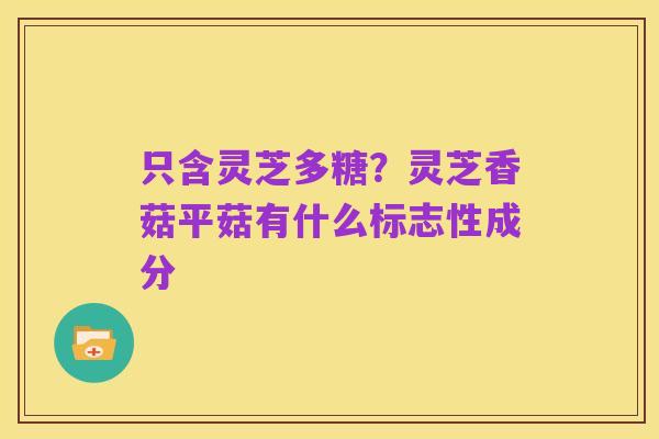 只含灵芝多糖？灵芝香菇平菇有什么标志性成分
