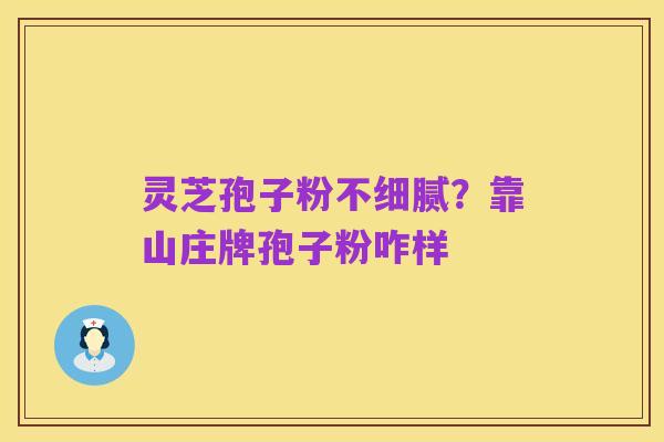 灵芝孢子粉不细腻？靠山庄牌孢子粉咋样
