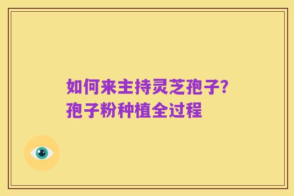 如何来主持灵芝孢子?孢子粉种植全过程