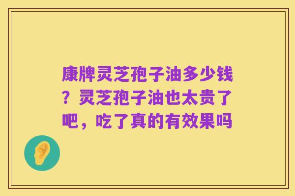 康牌灵芝孢子油多少钱?灵芝孢子油也太贵了吧,吃了真的有效果吗
