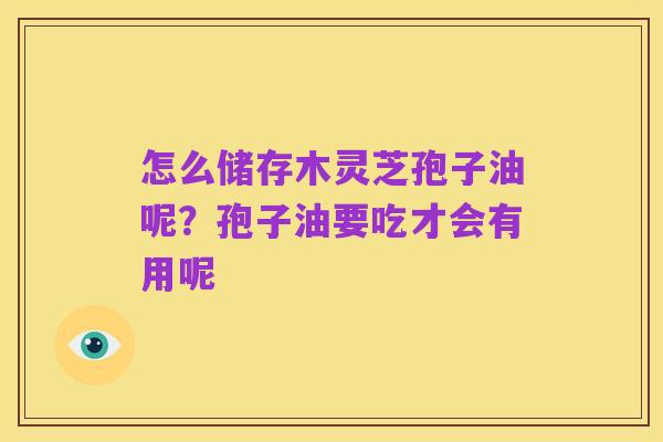 怎么储存木灵芝孢子油呢?孢子油要吃才会有用呢