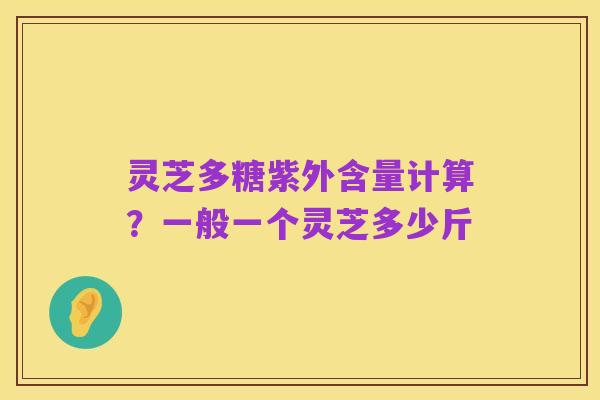 灵芝多糖紫外含量计算?一般一个灵芝多少斤