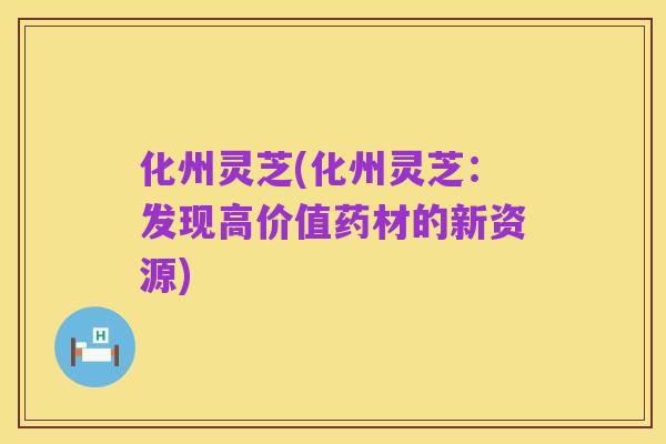 化州灵芝(化州灵芝:发现高价值药材的新资源)