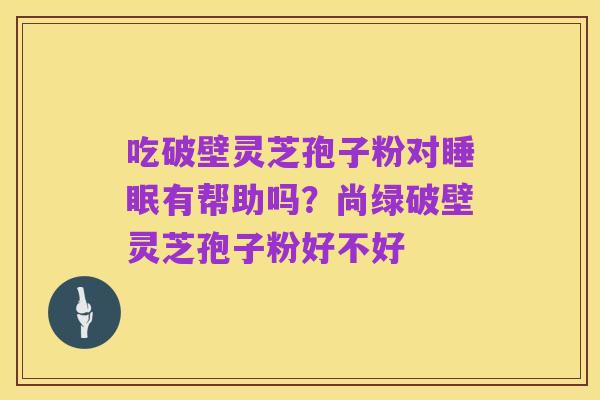 吃破壁灵芝孢子粉对睡眠有帮助吗?尚绿破壁灵芝孢子粉好不好
