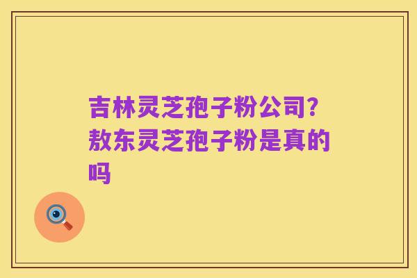 吉林灵芝孢子粉公司？敖东灵芝孢子粉是真的吗