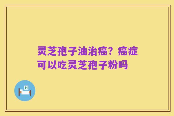 灵芝孢子油治癌?癌症可以吃灵芝孢子粉吗