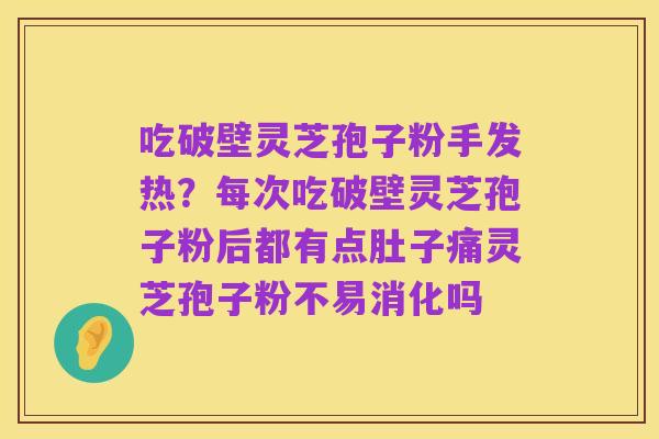 吃破壁灵芝孢子粉手发热?每次吃破壁灵芝孢子粉后都有点肚子痛灵芝孢子粉不易消化吗