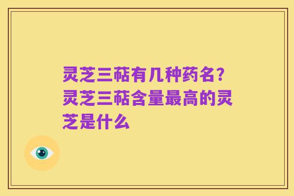 灵芝三萜有几种药名?灵芝三萜含量最高的灵芝是什么