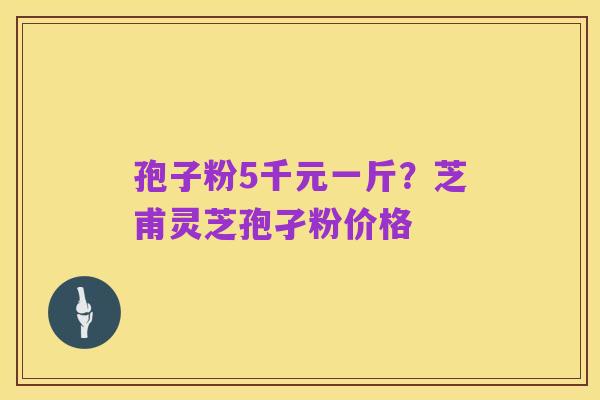 孢子粉5千元一斤？芝甫灵芝孢孑粉价格