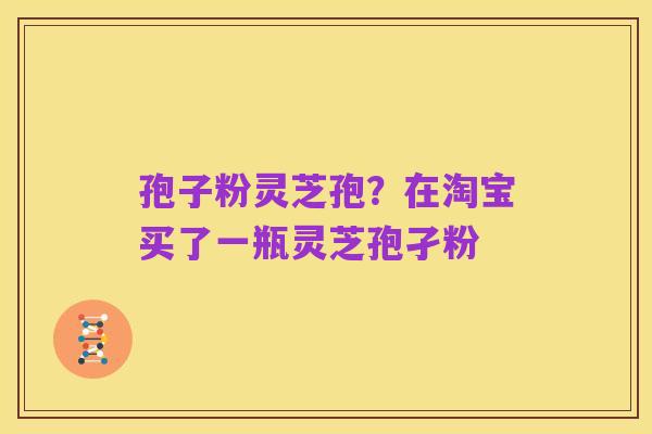 孢子粉灵芝孢?在淘宝买了一瓶灵芝孢孑粉