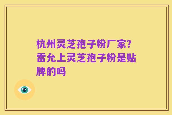 杭州灵芝孢子粉厂家?雷允上灵芝孢子粉是贴牌的吗