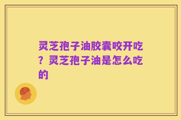 灵芝孢子油胶囊咬开吃?灵芝孢子油是怎么吃的