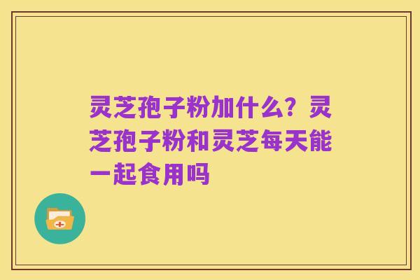 灵芝孢子粉加什么？灵芝孢子粉和灵芝每天能一起食用吗