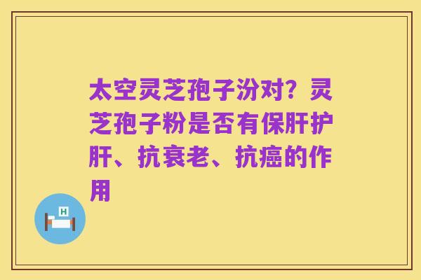 太空灵芝孢子汾对?灵芝孢子粉是否有保肝护肝、抗衰老、抗癌的作用