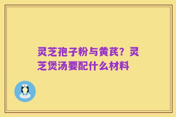 灵芝孢子粉与黄芪?灵芝煲汤要配什么材料