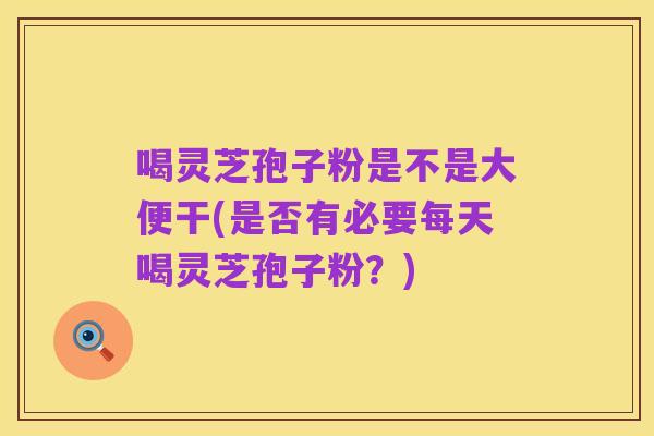 喝灵芝孢子粉是不是大便干(是否有必要每天喝灵芝孢子粉?)