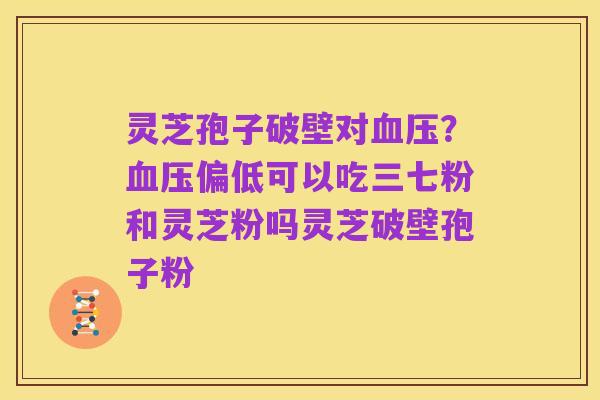 灵芝孢子破壁对血压?血压偏低可以吃三七粉和灵芝粉吗灵芝破壁孢子粉