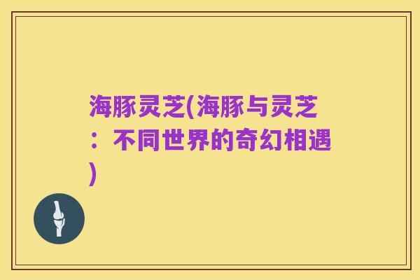 海豚灵芝(海豚与灵芝:不同世界的奇幻相遇)