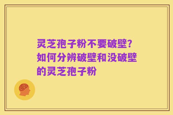灵芝孢子粉不要破壁？如何分辨破壁和没破壁的灵芝孢子粉