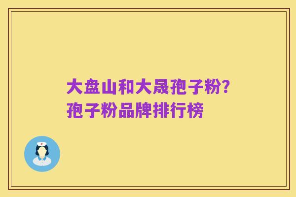 大盘山和大晟孢子粉？孢子粉品牌排行榜